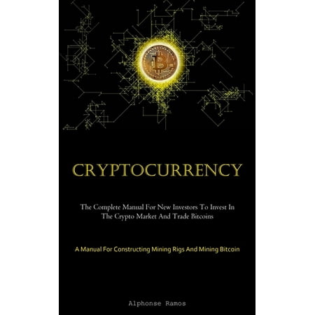 Cryptocurrency : The Complete Manual For New Investors To Invest In The Crypto Market And Trade Bitcoins (A Manual For Constructing Mining Rigs And Mining Bitcoin) (Paperback)
