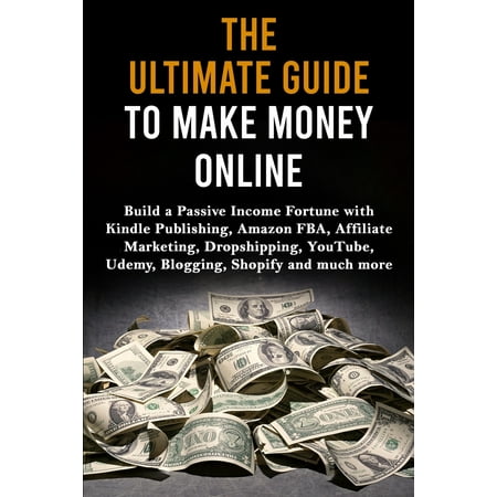 The Ultimate Guide to Make Money Online : Build a Passive Income Fortune with Kindle Publishing, Amazon FBA, Affiliate Marketing, Dropshipping, YouTube, Udemy, Blogging, Shopify and much
