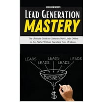 Lead Generation Mastery: The Ultimate Guide to Generate New Leads Online in Any Niche Without Spending Tons of Money (Hardcover)