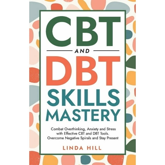 Mental Wellness CBT and DBT Skills Mastery: Combat Overthinking, Anxiety and Stress with Effective CBT and DBT Tools. Overcome Negative , (Paperback)