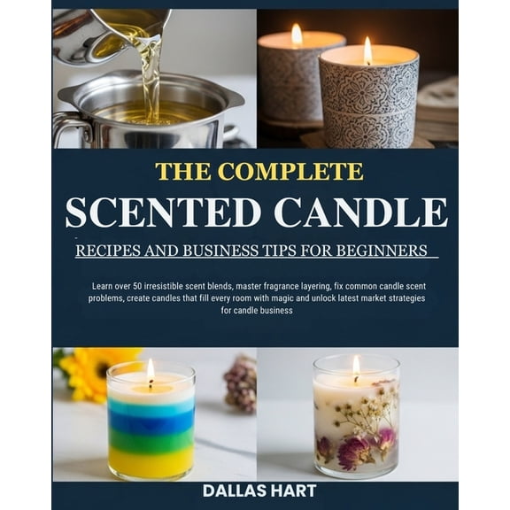 The Complete Scented Candle Recipes and Business Tips for Beginners: Learn over 50 irresistible scent blends, master fra, (Paperback)