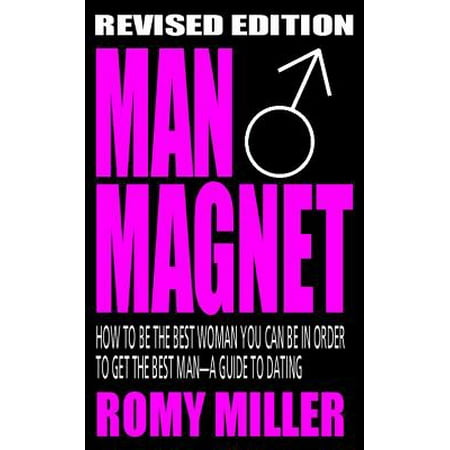 Man Magnet: How To Be The Best Woman You Can Be In Order To Get The Best Man-A Guide To Dating (Revised Edition) -
