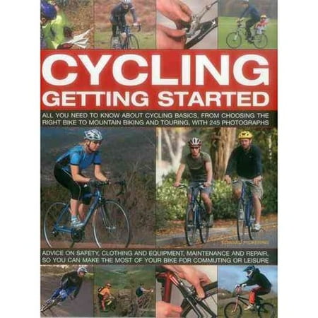 Cycling: Getting Started: All You Need to Know About Cycling Basics, from Choosing the Right Bike to Mountain Biking and Touring, With 245 Photographs: Advice