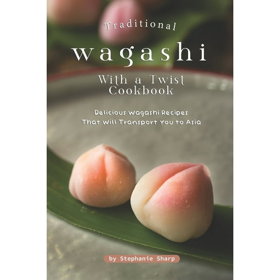 Traditional Wagashi with a Twist Cookbook: Delicious Wagashi Recipes That Will Transport You to Asia (Paperback)