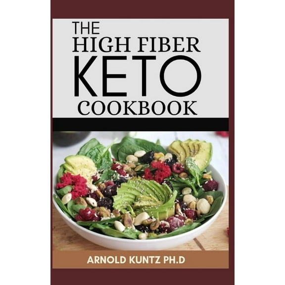 The High Fiber Keto Cookbook: The Complete Guide to Transforming Your Life and Health (Paperback) by Arnold Kuntz Ph D