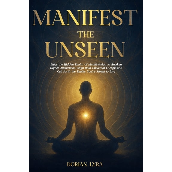 Manifest the Unseen: Enter the Hidden Realm of Manifestation to Awaken Higher Awareness, Align with Universal Energy, an, (Paperback)