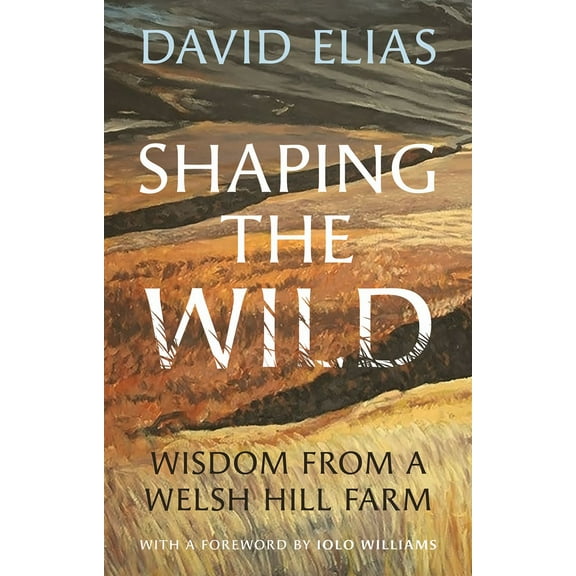 Shaping the Wild : Wisdom from a Welsh Hill Farm (Hardcover)