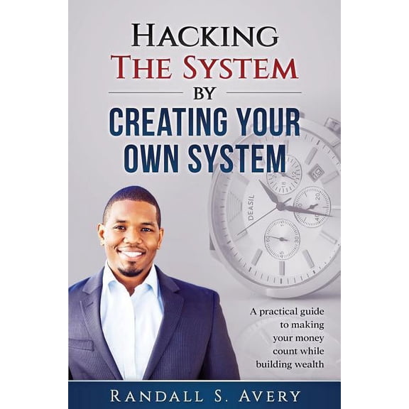 Hacking The System by Creating Your Own System: A practical guide to making your money count while building wealth Paperback 0999403508 9780999403501 Randall S. Avery