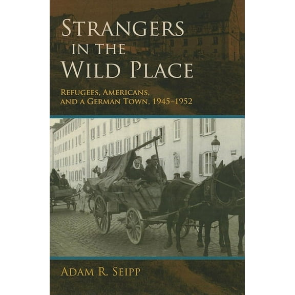 Strangers in the Wild Place: Refugees, Americans, and a German Town, 1945-1952, (Hardcover)