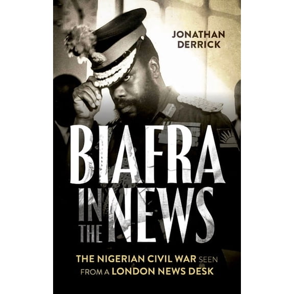Biafra in the News: The Nigerian Civil War Seen from a London News Desk, (Paperback)