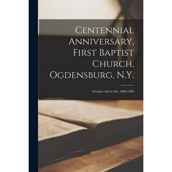 Centennial Anniversary, First Baptist Church, Ogdensburg, N.Y. : October 3rd to 5th, 1809-1909 (Paperback)