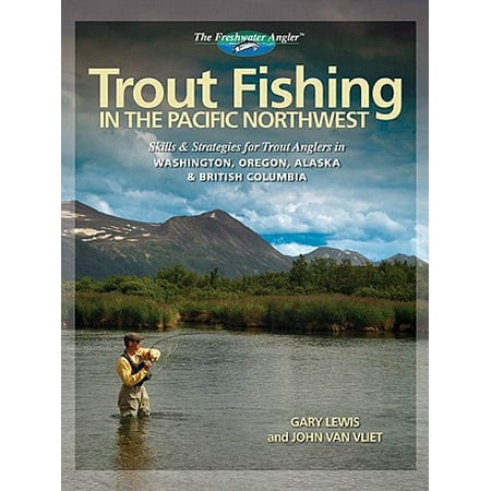 Trout Fishing in the Pacific Northwest: Skills & Strategies for Trout Anglers in Washington, Oregon, Alaska & British Columbia -