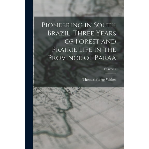 Pioneering in South Brazil, Three Years of Forest and Prairie Life in the Province of Paraa; Volume 1 (Paperback)