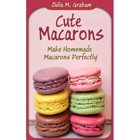 Cute Macarons : Make Homemade Macarons Perfectly -