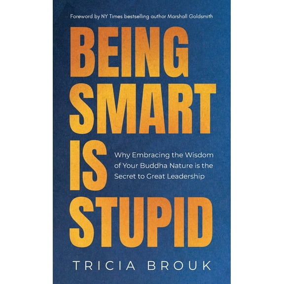 Being Smart Is Stupid: Why Embracing the Wisdom of Your Buddha Nature is the Secret to Great Leadership, (Hardcover)