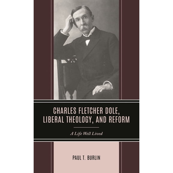 Charles Fletcher Dole, Liberal Theology, and Reform: A Life Well Lived, (Hardcover)