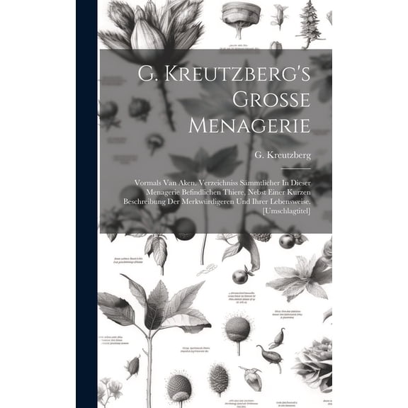 G. Kreutzberg's Grosse Menagerie: Vormals Van Aken. Verzeichniss SÃ¤mmtlicher In Dieser Menagerie Befindlichen Thiere, Ne, (Hardcover)