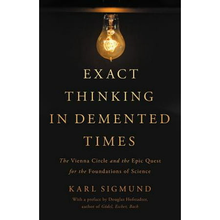 Exact Thinking in Demented Times : The Vienna Circle and the Epic Quest for the Foundations of