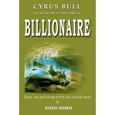 Cyrus Bull Tells How to Become a Billionaire : Money, Love and Revenge Stirred with a Barbed (Best Way To Become A Billionaire)