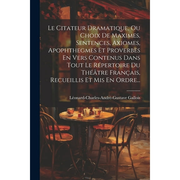 Le Citateur Dramatique, Ou Choix De Maximes, Sentences, Axiomes, Apophthegmes Et Proverbes En Vers Contenus Dans Tout Le Répertoire Du Théâtre Français, Recueillis Et Mis En Ordre... (Paperback)