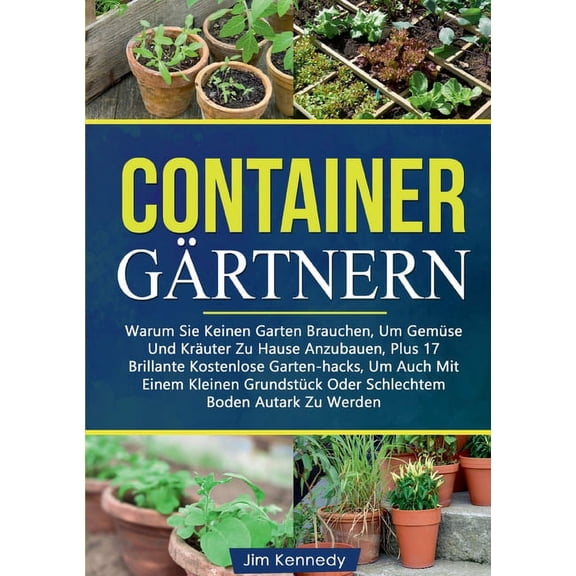 ContainergÃ¤rtnern: Warum Sie Keinen Garten Brauchen, Um GemÃ¼se Und KrÃ¤uter Zu Hause Anzubauen, Plus 17 Brillante Kostenl, (Paperback)