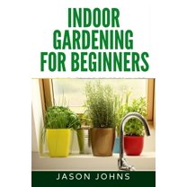 Inspiring Gardening Ideas Indoor Gardening For Beginners: The Complete Guide to Growing Herbs, Flowers, Vegetables and Fruits in Your House, Book 34, (Paperback)