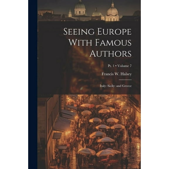 Seeing Europe With Famous Authors : Italy: Sicily: and Greece; Volume 7; Pt. 1 (Paperback)