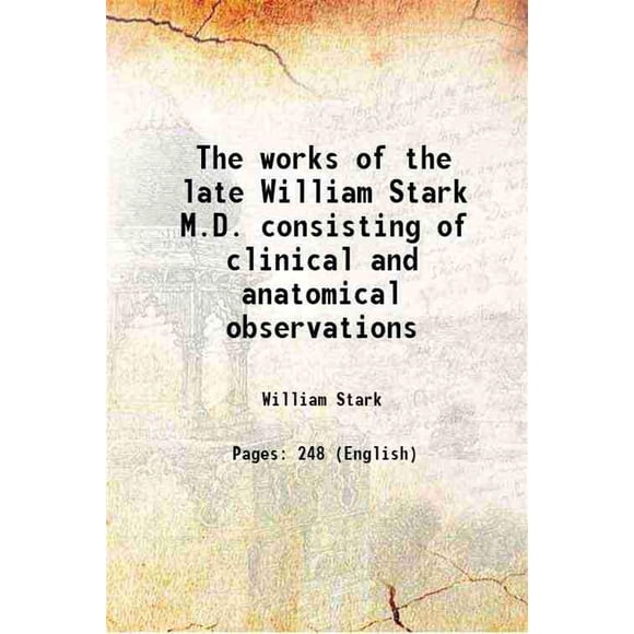 The works of the late William Stark M.D. consisting of clinical and anatomical observations 1788 [Hardcover]