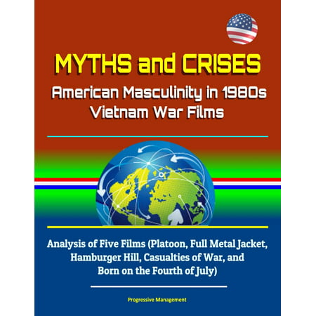 Myths and Crises: American Masculinity in 1980s Vietnam War Films - Analysis of Five Films (Platoon, Full Metal Jacket, Hamburger Hill, Casualties of War, and Born on the Fourth of July) -