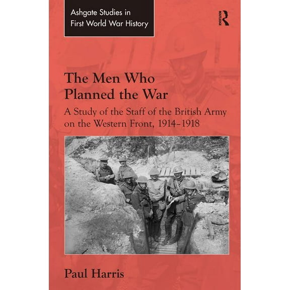 Routledge Studies in First World War His The Men Who Planned the War: A Study of the Staff of the British Army on the Western Front, 1914-1918, (Hardcover)