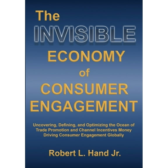 The Invisible Economy of Consumer Engagement: Uncovering, Defining and Optimizing the Ocean of Trade Promotion and Chann, (Paperback)