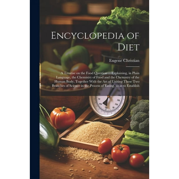 Encyclopedia of Diet; a Treatise on the Food Question ... Explaining, in Plain Language, the Chemistry of Food and the C, (Paperback)