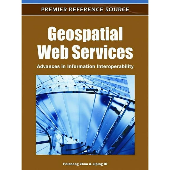Premier Reference Source: Geospatial Web Services: Advances in Information Interoperability (Hardcover)