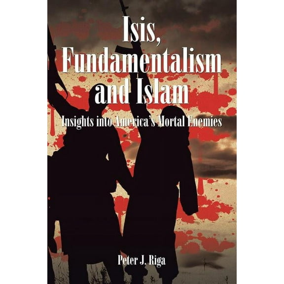 Isis, Fundamentalism and Islam: Insights into America's Mortal Enemies, (Paperback)