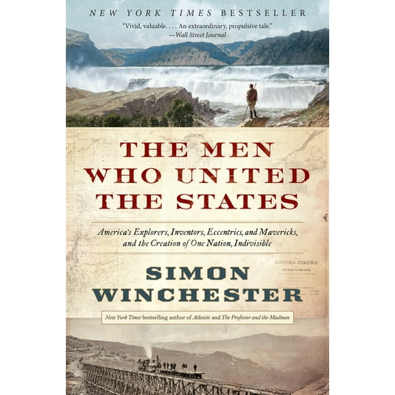 The Men Who United the States: America's Explorers, Inventors, Eccentrics, and Mavericks, and the Creation of One Nation, (Paperback)