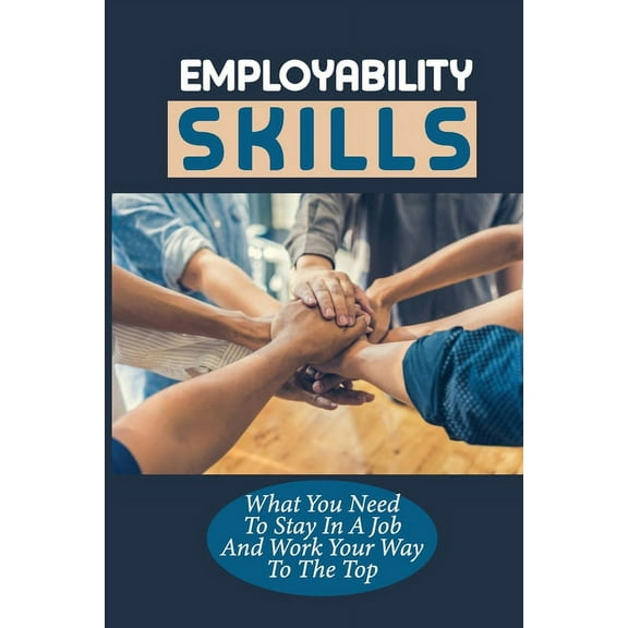 Employability Skills : What You Need To Stay In A Job And Work Your Way To The Top: Develop The Job Specific Skills (Paperback)