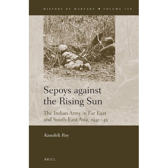 History of Warfare Sepoys Against the Rising Sun: The Indian Army in Far East and South-East Asia, 1941-45, Book 106, (Hardcover)