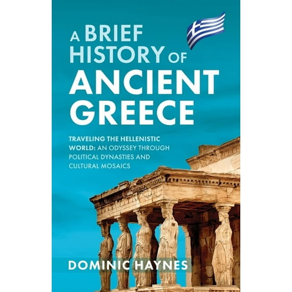 A Brief History of Ancient Greece: Traveling the Hellenistic World: An Odyssey Through Political Dynasties and Cultural , (Paperback)
