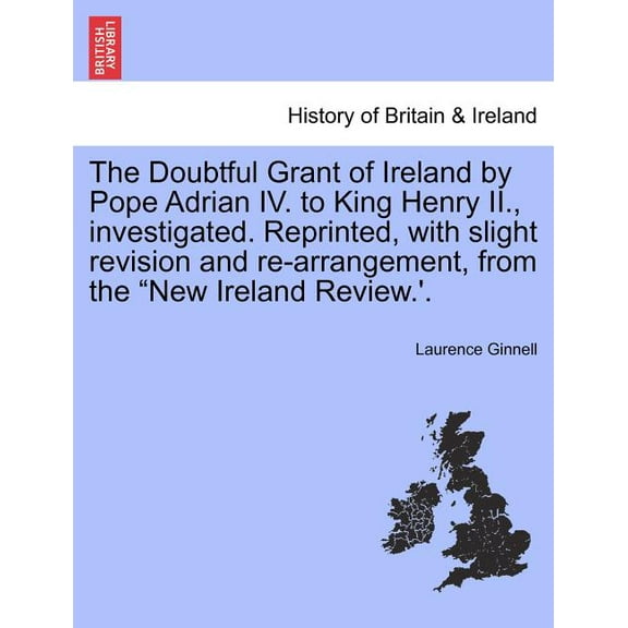 The Doubtful Grant of Ireland by Pope Adrian IV. to King Henry II., Investigated. Reprinted, with Slight Revision and Re-Arrangement, from the "New Ireland Review.'. (Paperback)