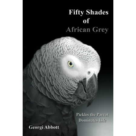 Fifty Shades of African Grey: Pickles The Parrot Dominates Life - eBook
