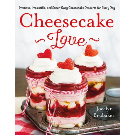 Cheesecake Love : Inventive, Irresistible, and Super-Easy Cheesecake Desserts for Every
