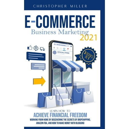 eCommerce Business Marketing 2021 : 3 Books In 1 Learn How To Achieve Financial Freedom Working From Home By Discovering The Secrets Of Dropshipping, Amazon FBA, And How To Make Money With Blogging (Hardcover)