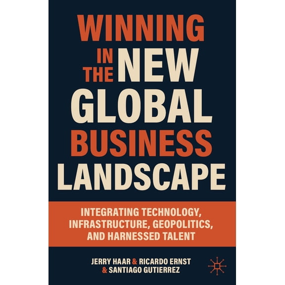 Winning in the New Global Business Landscape: Integrating Technology, Infrastructure, Geopolitics, and Harnessed Talent, (Paperback)