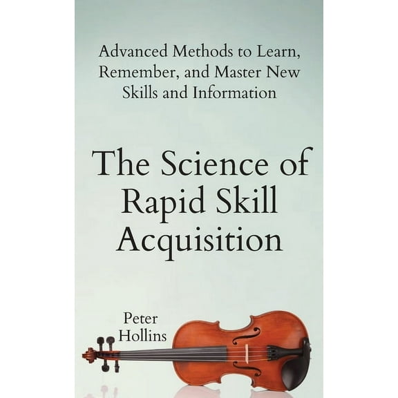 The Science of Rapid Skill Acquisition: Advanced Methods to Learn, Remember, and Master New Skills and Information, (Paperback)
