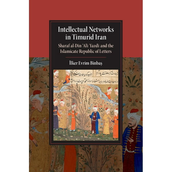 Cambridge Studies in Islamic Civilizatio Intellectual Networks in Timurid Iran: Sharaf Al-Dīn 'Alī Yazdī And the Islamicate Republic of Letters, (Hardcover)