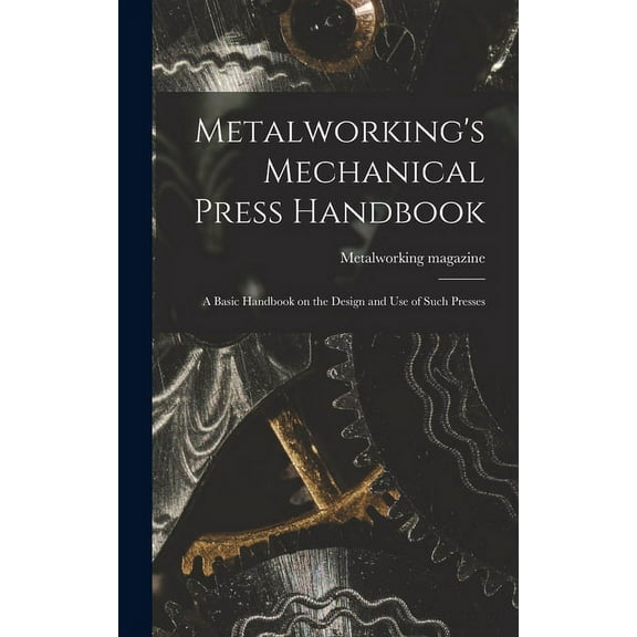 Metalworking's Mechanical Press Handbook: a Basic Handbook on the Design and Use of Such Presses, (Hardcover)