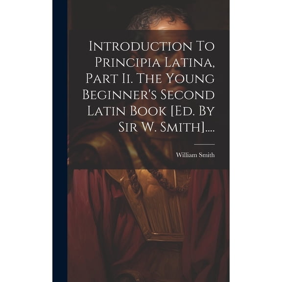 Introduction To Principia Latina, Part Ii. The Young Beginner's Second Latin Book [ed. By Sir W. Smith].... (Hardcover)