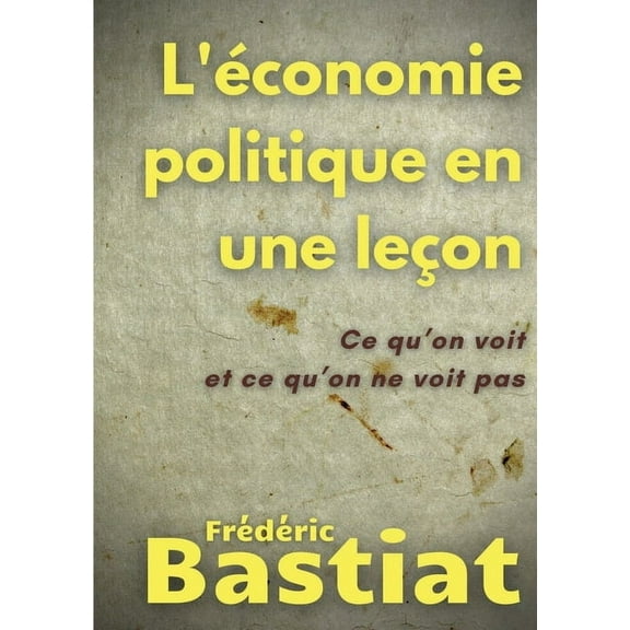 L'Ã©conomie politique en une leÃ§on: Ce qu'on voit et ce qu'on ne voit pas, (Paperback)