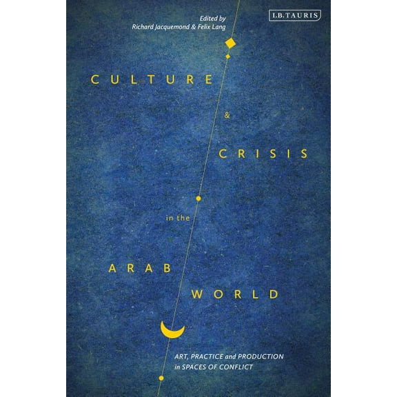 Library of Modern Middle East Studies Culture and Crisis in the Arab World: Art, Practice and Production in Spaces of Conflict, (Hardcover)