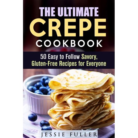 The Ultimate Crepe Cookbook: 50 Easy to Follow Savory, Gluten-Free Recipes for Everyone -